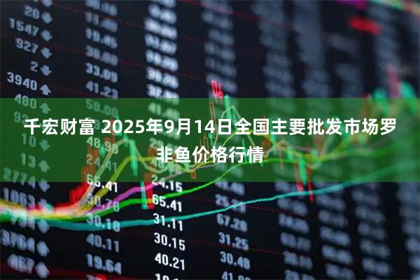 千宏财富 2025年9月14日全国主要批发市场罗非鱼价格行情