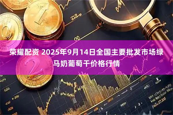 荣耀配资 2025年9月14日全国主要批发市场绿马奶葡萄干价格行情