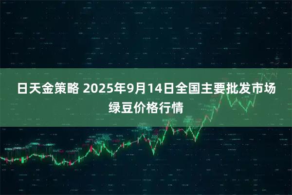 日天金策略 2025年9月14日全国主要批发市场绿豆价格行情