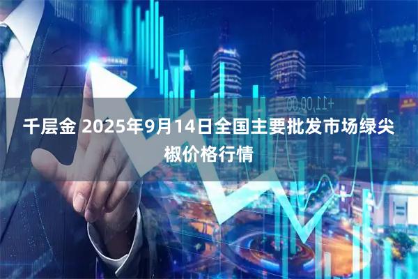 千层金 2025年9月14日全国主要批发市场绿尖椒价格行情