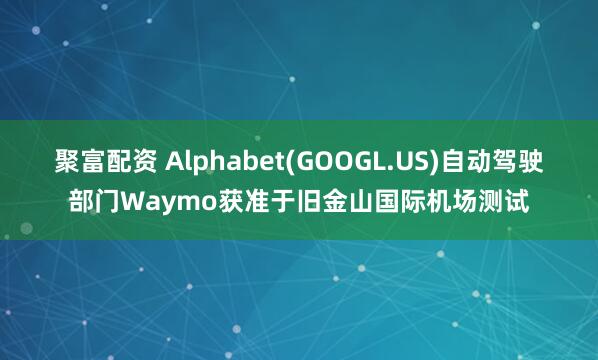 聚富配资 Alphabet(GOOGL.US)自动驾驶部门Waymo获准于旧金山国际机场测试