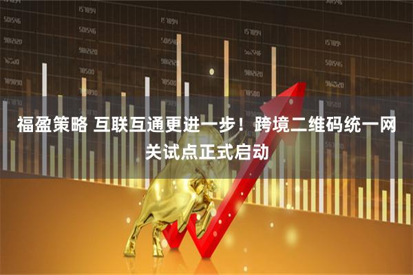 福盈策略 互联互通更进一步！跨境二维码统一网关试点正式启动
