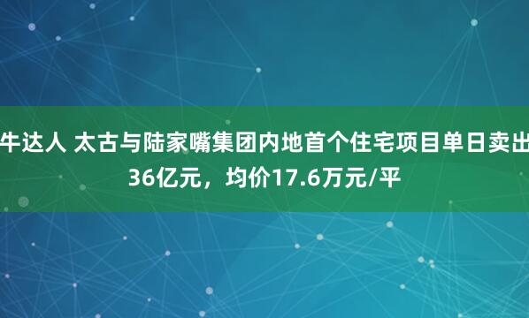 牛达人 太古与陆家嘴集团内地首个住宅项目单日卖出36亿元，均价17.6万元/平
