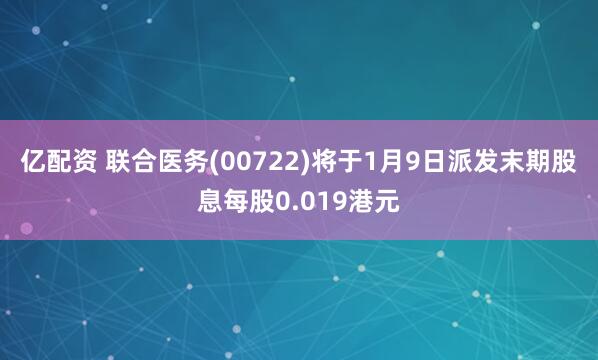 亿配资 联合医务(00722)将于1月9日派发末期股息每股0.019港元