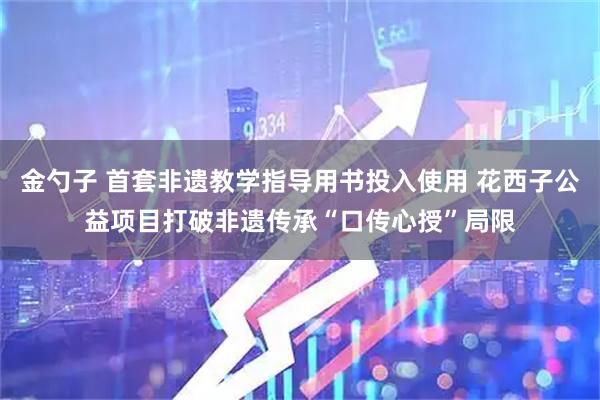 金勺子 首套非遗教学指导用书投入使用 花西子公益项目打破非遗传承“口传心授”局限