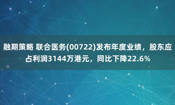 融期策略 联合医务(00722)发布年度业绩，股东应占利润3144万港元，同比下降22.6%