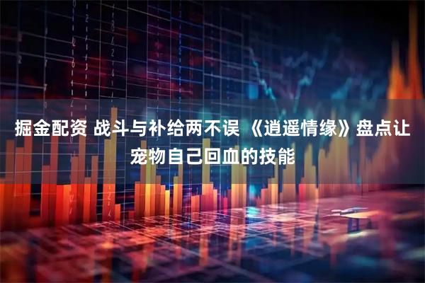 掘金配资 战斗与补给两不误 《逍遥情缘》盘点让宠物自己回血的技能