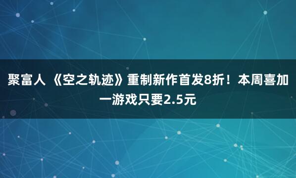 聚富人 《空之轨迹》重制新作首发8折！本周喜加一游戏只要2.5元