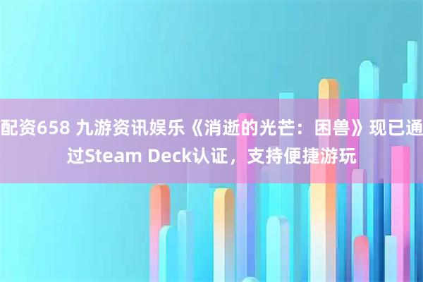 配资658 九游资讯娱乐《消逝的光芒：困兽》现已通过Steam Deck认证，支持便捷游玩