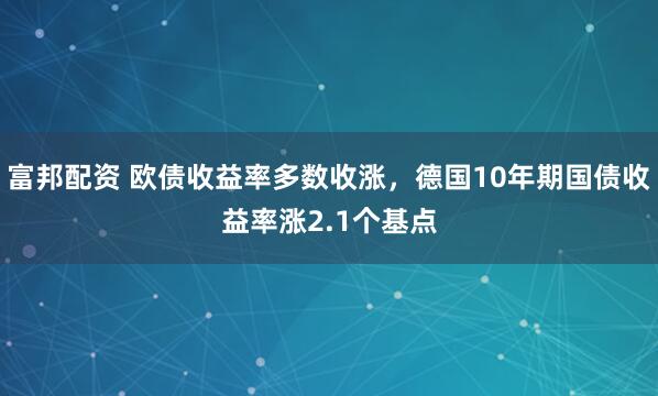 富邦配资 欧债收益率多数收涨，德国10年期国债收益率涨2.1个基点