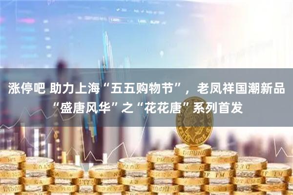 涨停吧 助力上海“五五购物节”，老凤祥国潮新品“盛唐风华”之“花花唐”系列首发