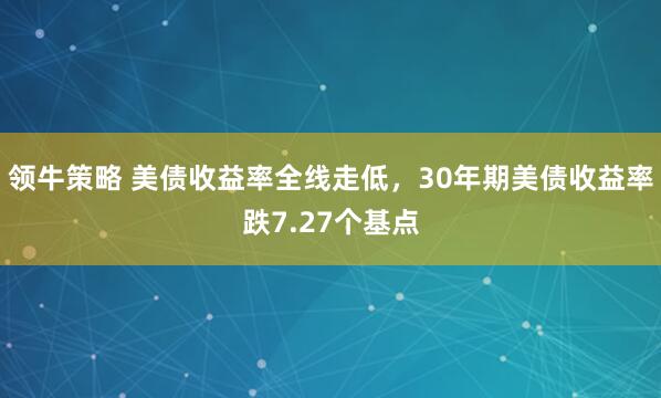 领牛策略 美债收益率全线走低，30年期美债收益率跌7.27个基点