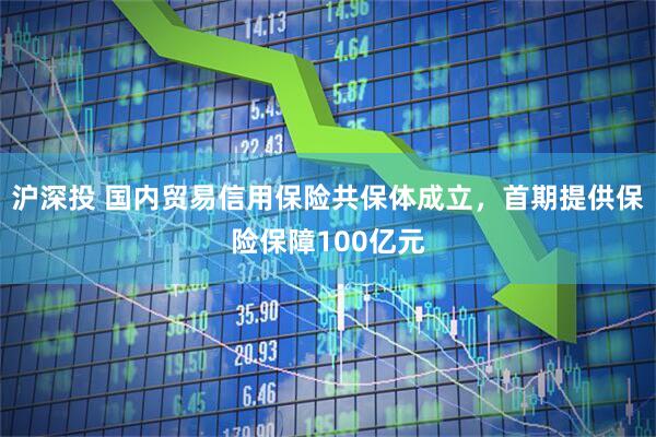 沪深投 国内贸易信用保险共保体成立，首期提供保险保障100亿元