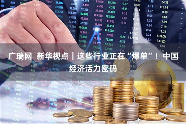 广瑞网  新华视点｜这些行业正在“爆单”！中国经济活力密码