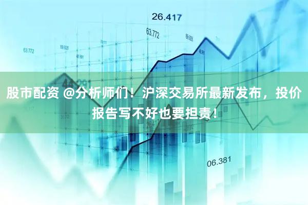 股市配资 @分析师们！沪深交易所最新发布，投价报告写不好也要担责！