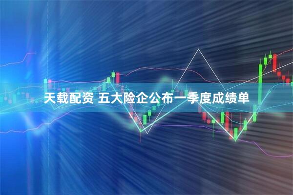 天载配资 五大险企公布一季度成绩单