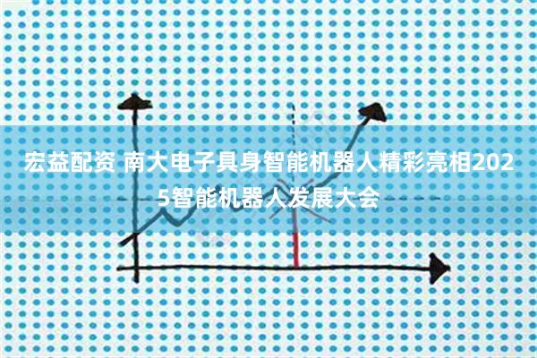 宏益配资 南大电子具身智能机器人精彩亮相2025智能机器人发展大会