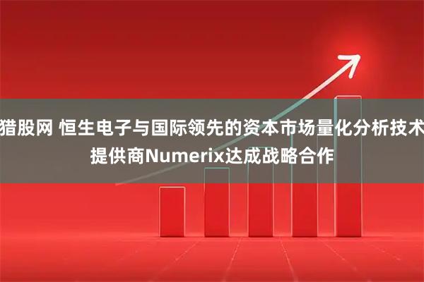 猎股网 恒生电子与国际领先的资本市场量化分析技术提供商Numerix达成战略合作