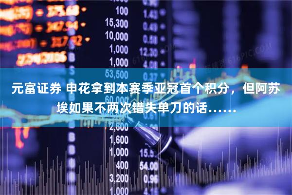元富证券 申花拿到本赛季亚冠首个积分，但阿苏埃如果不两次错失单刀的话……