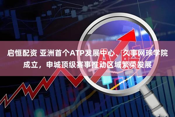 启恒配资 亚洲首个ATP发展中心、久事网球学院成立，申城顶级赛事推动区域繁荣发展