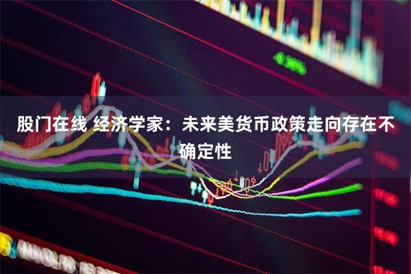 股门在线 经济学家：未来美货币政策走向存在不确定性