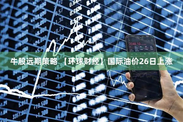 牛股远期策略 【环球财经】国际油价26日上涨