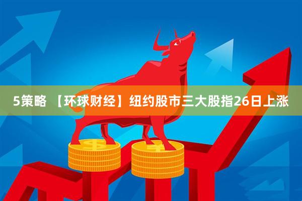 5策略 【环球财经】纽约股市三大股指26日上涨
