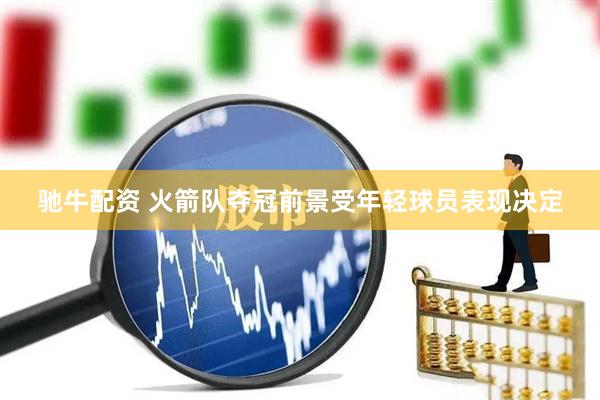 驰牛配资 火箭队夺冠前景受年轻球员表现决定