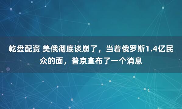 乾盘配资 美俄彻底谈崩了，当着俄罗斯1.4亿民众的面，普京宣布了一个消息