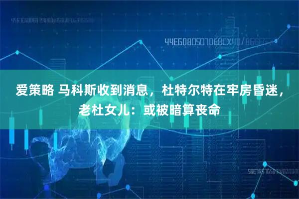 爱策略 马科斯收到消息，杜特尔特在牢房昏迷，老杜女儿：或被暗算丧命