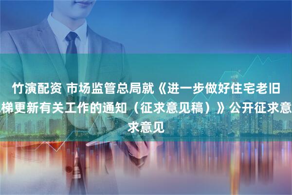 竹演配资 市场监管总局就《进一步做好住宅老旧电梯更新有关工作的通知（征求意见稿）》公开征求意见
