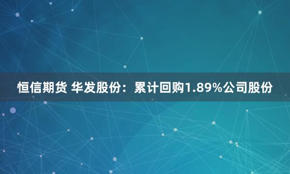 恒信期货 华发股份：累计回购1.89%公司股份