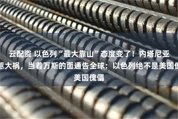 云配资 以色列“最大靠山”态度变了！内塔尼亚胡惹大祸，当着万斯的面通告全球：以色列绝不是美国傀儡