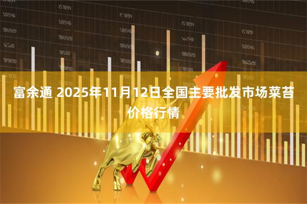 富余通 2025年11月12日全国主要批发市场菜苔价格行情