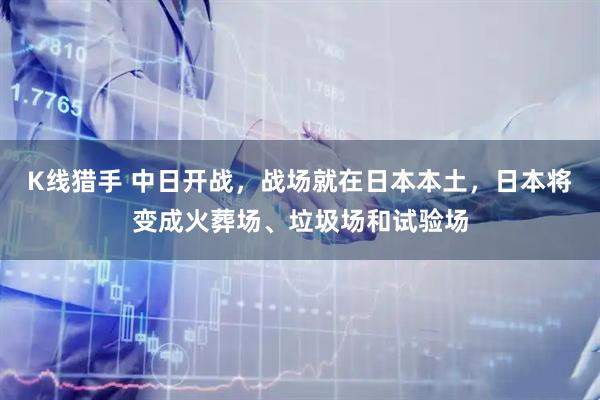 K线猎手 中日开战，战场就在日本本土，日本将变成火葬场、垃圾场和试验场