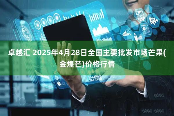 卓越汇 2025年4月28日全国主要批发市场芒果(金煌芒)价格行情