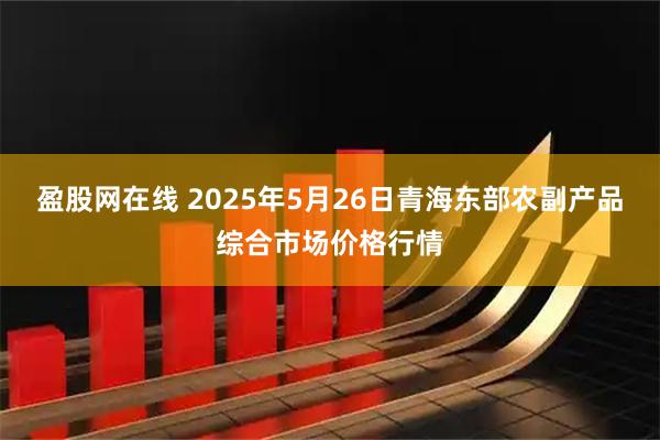盈股网在线 2025年5月26日青海东部农副产品综合市场价格行情