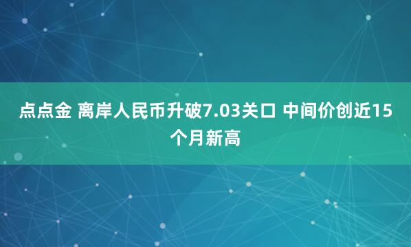 点点金 离岸人民币升破7.03关口 中间价创近15个月新高