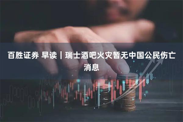 百胜证券 早读｜瑞士酒吧火灾暂无中国公民伤亡消息