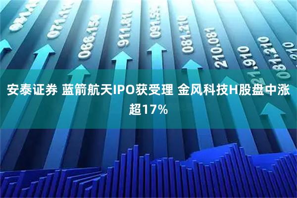 安泰证券 蓝箭航天IPO获受理 金风科技H股盘中涨超17%