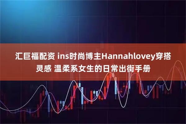 汇巨福配资 ins时尚博主Hannahlovey穿搭灵感 温柔系女生的日常出街手册