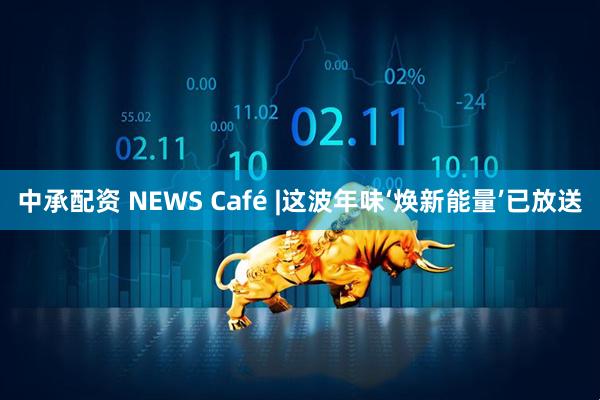 中承配资 NEWS Café |这波年味‘焕新能量’已放送
