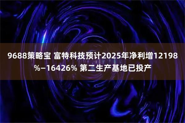 9688策略宝 富特科技预计2025年净利增12198%—16426% 第二生产基地已投产