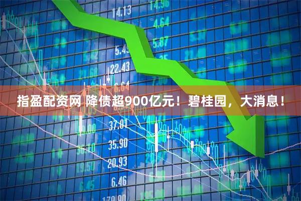指盈配资网 降债超900亿元！碧桂园，大消息！