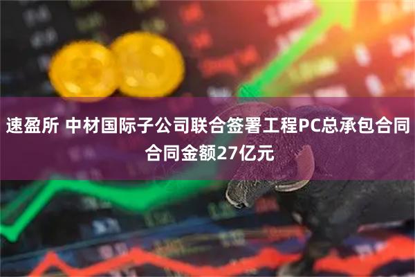 速盈所 中材国际子公司联合签署工程PC总承包合同 合同金额27亿元