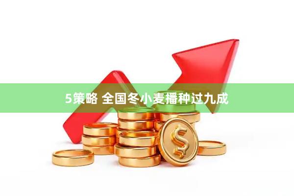 5策略 全国冬小麦播种过九成