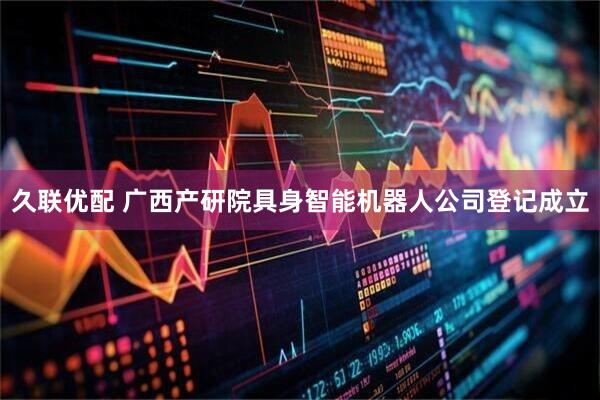 久联优配 广西产研院具身智能机器人公司登记成立