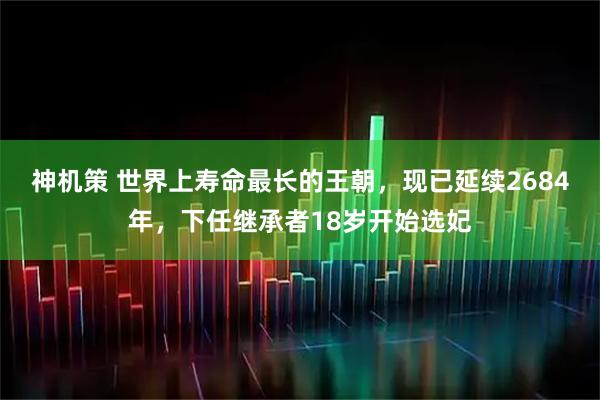 神机策 世界上寿命最长的王朝，现已延续2684年，下任继承者18岁开始选妃