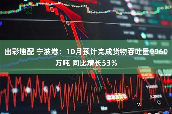 出彩速配 宁波港：10月预计完成货物吞吐量9960万吨 同比增长53%