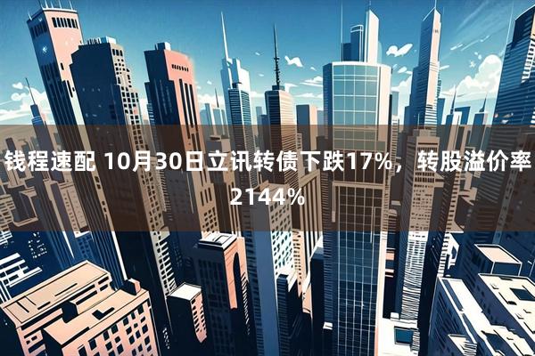 钱程速配 10月30日立讯转债下跌17%，转股溢价率2144%